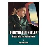 Pilotul lui hitler. biografia lui hans baur - c.g. sweeting