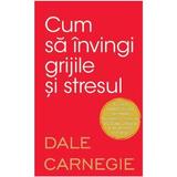 Cum sa invingi grijile si stresul - Dale Carnegie, editura Litera