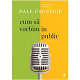 Cum Sa Vorbim In Public Ed.3 - Dale Carnegie, editura Curtea Veche