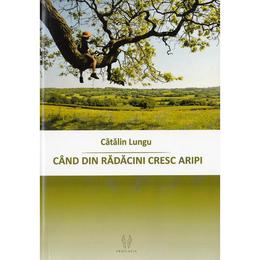 Cand din radacini cresc aripi - catalin lungu, editura proilavia