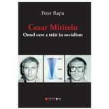 Cezar Mititelu, omul care a trait in socialism - Peter Ratiu, editura Eikon