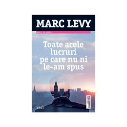 Toate Acele Lucruri Pe Care Nu Ni LE-Am Spus - Marc Levy, editura Trei