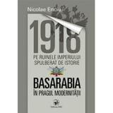 1918 pe ruinele imperiului spulberat de istorie. Basarabia in pragul modernitatii - Nicolae Enciu, editura Arc