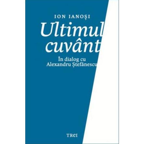 Ultimul cuvant. in dialog cu alexandru stefanescu - ion ianosi, editura trei