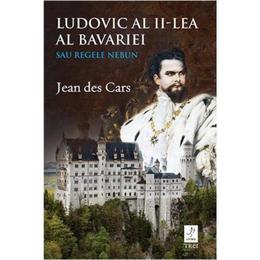 Ludovic al II-lea al Bavariei sau regele nebun - Jean des Cars, editura Trei