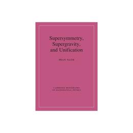 Cambridge Monographs on Mathematical Physics: Supersymmetry, Supergravity, and Unification - Pran Nath, editura Cambridge University