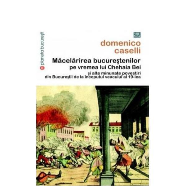Macelarirea Bucurestenilor Pe Vremea Lui Chehaia Bei - Domenico Caselli, editura Vremea