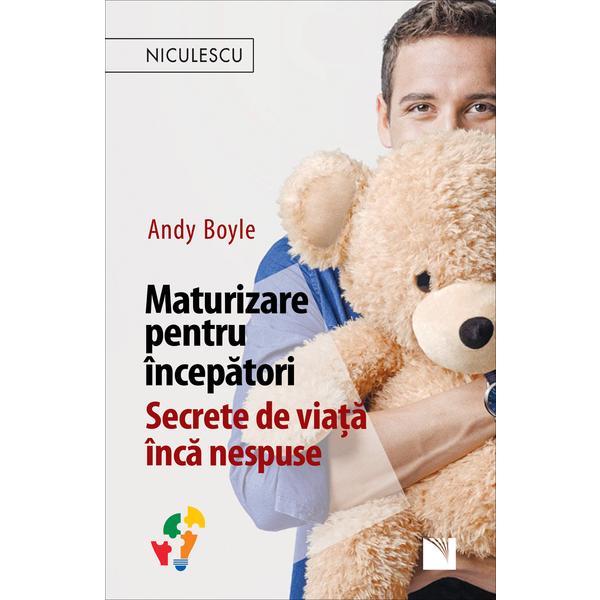 Maturizare pentru incepatori. Secrete de viata inca nespuse - Andy Boyle, editura Niculescu