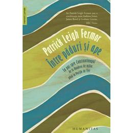 Intre paduri si ape - Patrick Leigh Fermor, editura Humanitas