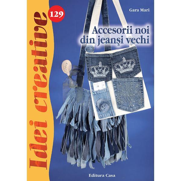 Idei creative 129 - Accesorii noi din jeansi vechi - Gara Mari, editura Casa