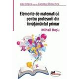 Elemente de matematica pentru profesorii din invatamantul primar - Mihail Rosu, editura Aramis