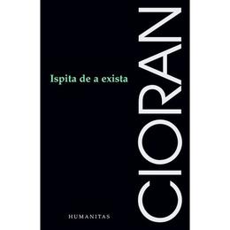 Ispita de a exista ed.2017 - Emil Cioran, editura Humanitas