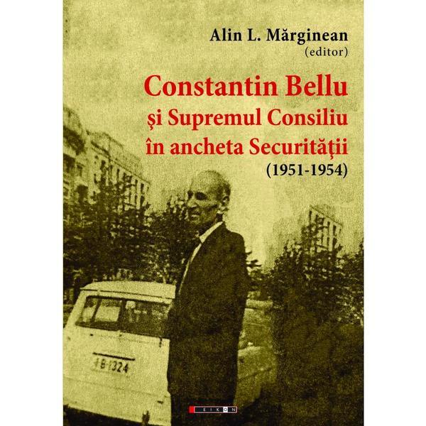 Constantin Bellu si Supremul Consiliu in ancheta Securitatii (1951-1954) - Alin L. Marginean, editura Eikon