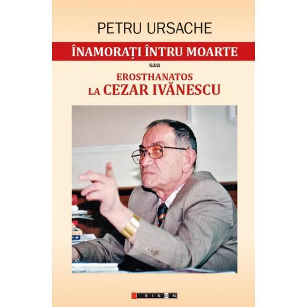 Inamorati intru moarte sau erosthanatos la cezar ivanescu - petru ursache, editura eikon