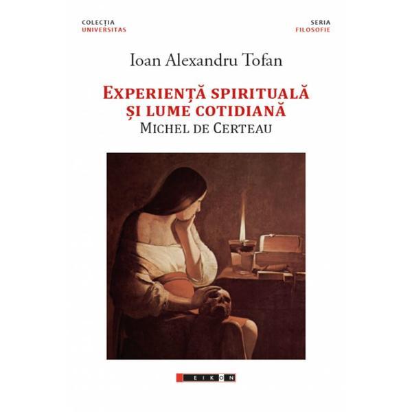 Experienta spirituala si lume cotidiana. michel de certeau - ioan alexandru tofan, editura eikon