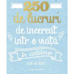 250 de lucruri de incercat intr-o viata. in calatorie - elise de rijck, editura litera
