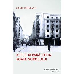 Aici se repara ieftin roata norocului - camil petrescu, editura actaeon books