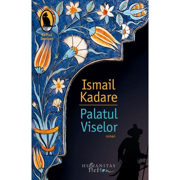 Palatul Viselor - Ismail Kadare, editura Humanitas