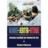 Glorie Jertfa Uitare. Armata romana pe frontul de est - Manuel Stanescu, editura Miidecarti