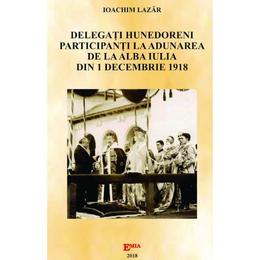 Delegati hunedoreni participanti la adunarea de la alba iulia din 1 decembrie 1918 - ioachim lazar, editura emia