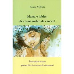 Mama e iubire, de ce-mi vorbesti de cancer? - rosana nedelciu, editura self publishing