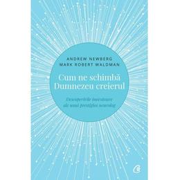 Cum ne schimba dumnezeu creierul - andrew newberg, mark robert waldman, editura curtea veche