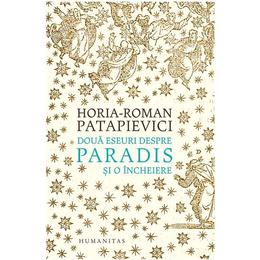 Doua eseuri despre paradis si o incheiere ed.2019 - Horia-Roman Patapievici, editura Humanitas