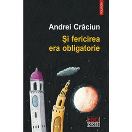 Si fericirea era obligatorie - andrei craciun, editura polirom