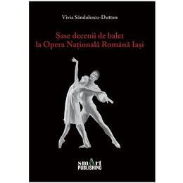 Sase decenii de balet la Opera Nationala Romana iasi - Vivia Sandulescu-Dutton, editura Smart Publishing