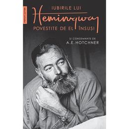 Iubirile lui Hemingway povestite de el insusi si consemnate de A.E. Hotchner - A.E. Hotchner, Ernest Hemingway, editura Humanitas