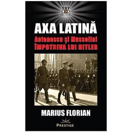 Axa latina. antonescu si mussolini impotriva lui hitler - marius florian, editura prestige