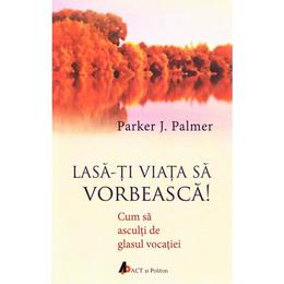 Lasa-ti viata sa vorbeasca! - parker j. palmer, editura act si politon