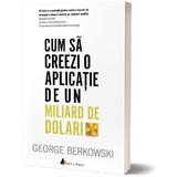 Cum sa creezi o aplicatie de un miliard de dolari - George Berkowski, editura Act Si Politon