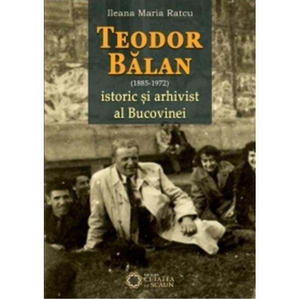 Teodor Balan (1885-1975), istoric si arhivist al Bucovinei - Ileana Maria Ratcu, editura Cetatea De Scaun