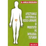 Afectiunile ureterului, vezicii urinare si prostatei pe intelesul tuturor - Aurelia Dascalescu, editura Mast