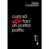 Cum sa nu faci un partid politic - Ioana Constantin, editura Vremea