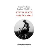 Sylvia Plath. Arta de a muri - Elena Ciobanu, Bogdan C.S. Pirvu, editura Institutul European
