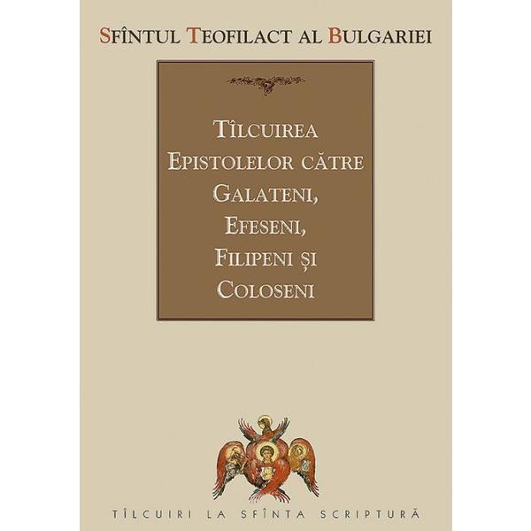 Tilcuirea Epistolelor catre Galateni, Efeseni, Filipeni si Coloseni - Sfantul Teofilact al Bulgariei, editura Sophia