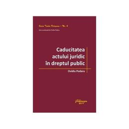 Caducitatea actului juridic in dreptul public - ovidiu podaru, editura hamangiu