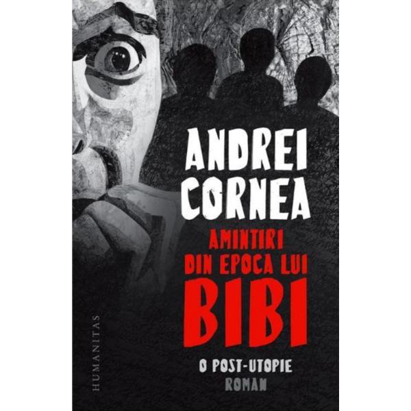 Amintiri din epoca lui Bibi. O post-utopie - Andrei Cornea, editura Humanitas