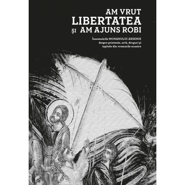 Am vrut libertatea si am ajuns robi - monahul arsenie, editura predania