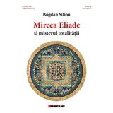 Mircea Eliade si misterul totalitatii - Bogdan Silion, editura Eikon