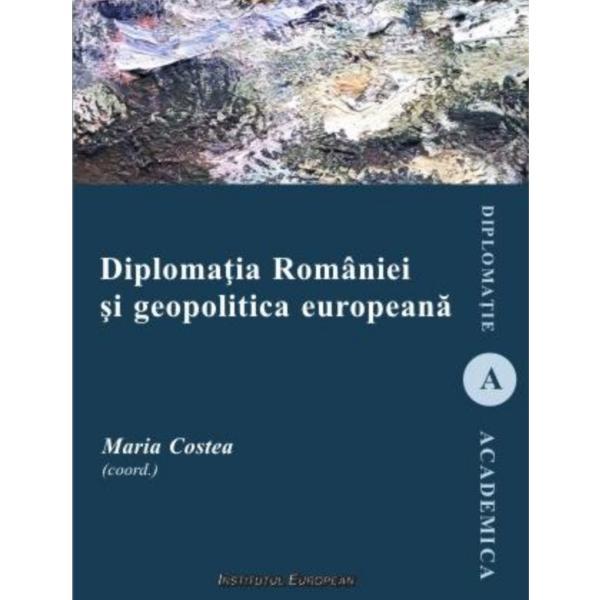 Diplomatia Romaniei si geopolitica europeana - Maria Costea, editura Institutul European