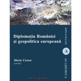 Diplomatia Romaniei si geopolitica europeana - Maria Costea, editura Institutul European