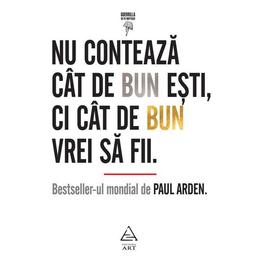 Nu conteaza cat de bun esti, ci cat de bun vrei sa fii - paul arden, editura grupul editorial art