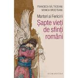 Martori ai Fericirii. Sapte vieti de sfinti romani - Brosteanu Monica, Baltaceanu Francisca, editura Humanitas