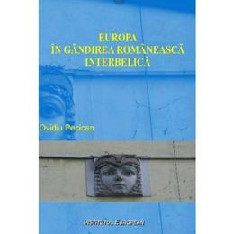 Europa in gandirea romaneasca interbelica - Ovidiu Pecican, editura Institutul European