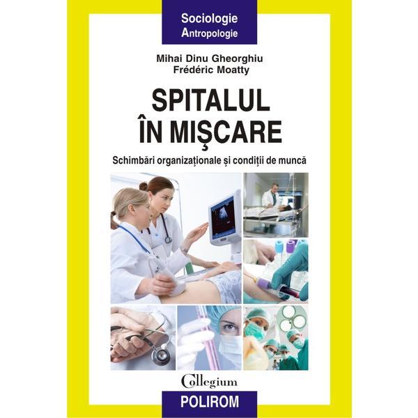 Spitalul in miscare. schimbari organizationale si conditii de munca - mihai dinu gheorghiu , frederic moatty, editura polirom