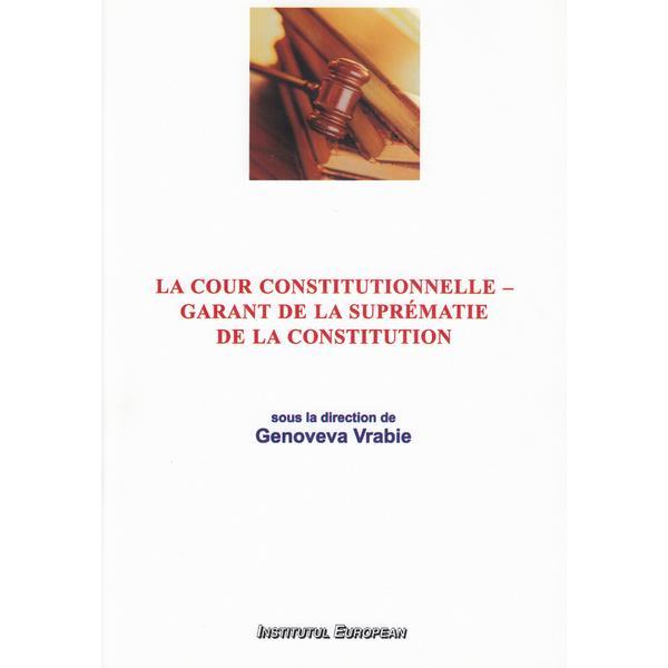 La cour constitutionnelle - garant de la suprematie de la constitution - genoveva vrabie, editura institutul european