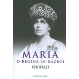 Maria, o regina in razboi - Ion Bulei, editura Litera